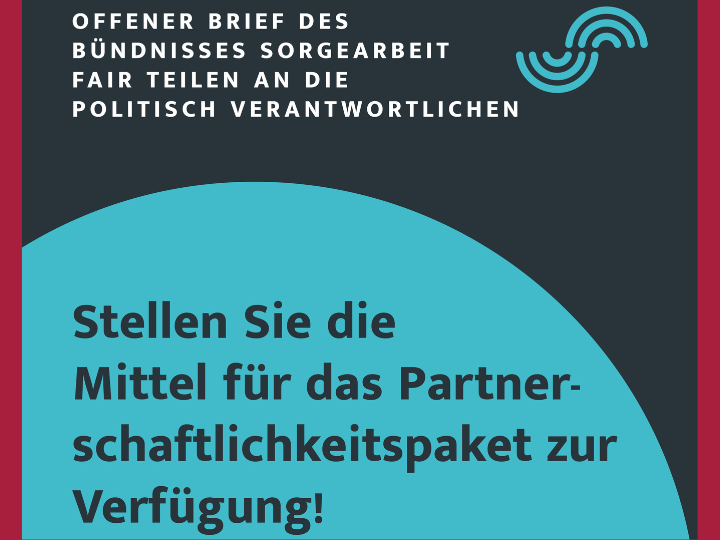 Bündnis Sorgearbeit und folgender Text: Stellen Sie die Mittel für das Partnerschaftlichkeitspaket zur Verfügung! Offener Brief des Bündnisses Sorgearbeit fair teilen an die politisch Verantwortlichen